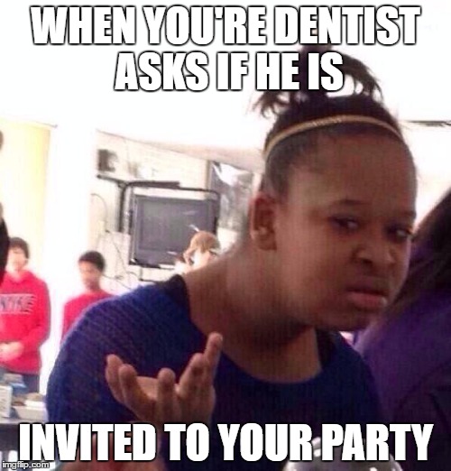 Black Girl Wat Meme | WHEN YOU'RE DENTIST ASKS IF HE IS; INVITED TO YOUR PARTY | image tagged in memes,black girl wat | made w/ Imgflip meme maker