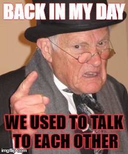 Back In My Day | BACK IN MY DAY; WE USED TO TALK TO EACH OTHER | image tagged in memes,back in my day | made w/ Imgflip meme maker