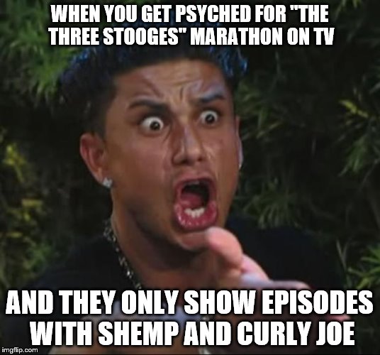 We Demand Curly! | WHEN YOU GET PSYCHED FOR "THE THREE STOOGES" MARATHON ON TV; AND THEY ONLY SHOW EPISODES WITH SHEMP AND CURLY JOE | image tagged in memes,dj pauly d | made w/ Imgflip meme maker