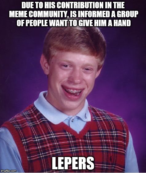 Bad Luck Brian | DUE TO HIS CONTRIBUTION IN THE MEME COMMUNITY, IS INFORMED A GROUP OF PEOPLE WANT TO GIVE HIM A HAND; LEPERS | image tagged in memes,bad luck brian | made w/ Imgflip meme maker