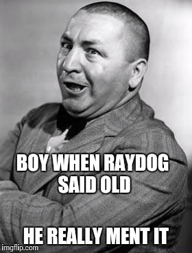 BOY WHEN RAYDOG SAID OLD HE REALLY MENT IT | made w/ Imgflip meme maker