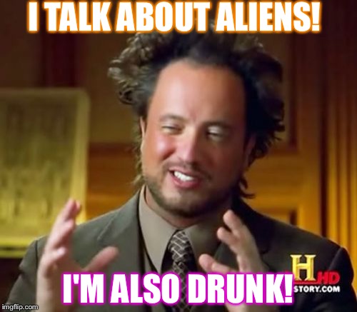 Ancient Aliens | I TALK ABOUT ALIENS! I'M ALSO DRUNK! | image tagged in memes,ancient aliens | made w/ Imgflip meme maker