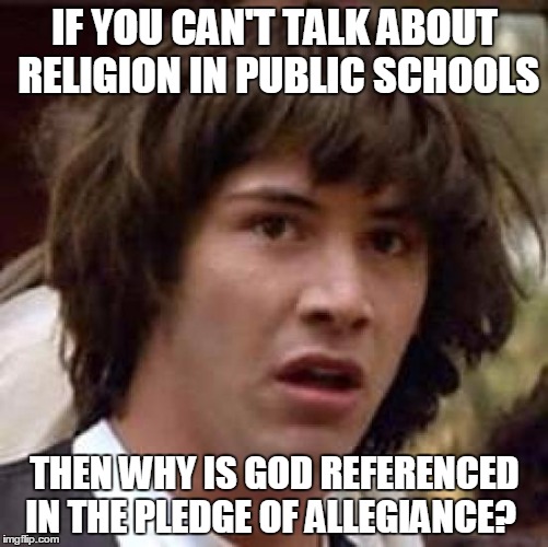 Conspiracy Keanu | IF YOU CAN'T TALK ABOUT RELIGION IN PUBLIC SCHOOLS; THEN WHY IS GOD REFERENCED IN THE PLEDGE OF ALLEGIANCE? | image tagged in memes,conspiracy keanu | made w/ Imgflip meme maker