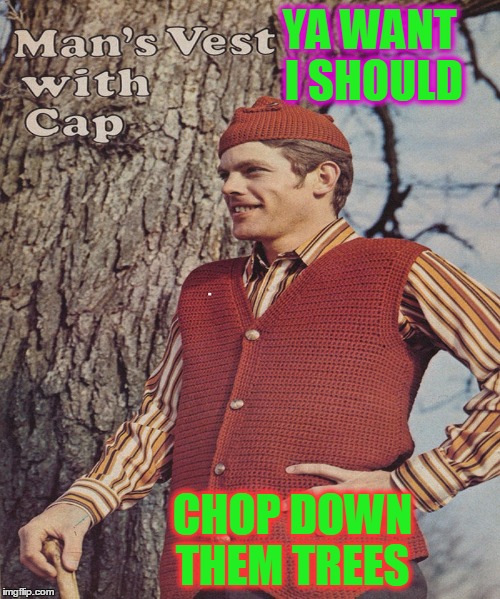 YA WANT I SHOULD CHOP DOWN THEM TREES | made w/ Imgflip meme maker