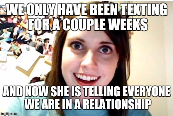 Stalker Girl | WE ONLY HAVE BEEN TEXTING FOR A COUPLE WEEKS; AND NOW SHE IS TELLING EVERYONE WE ARE IN A RELATIONSHIP | image tagged in stalker girl | made w/ Imgflip meme maker