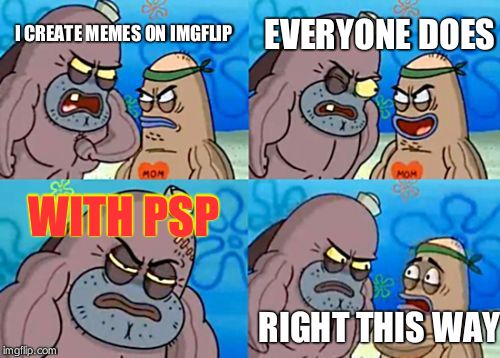 How Tough Are You Meme | EVERYONE DOES; I CREATE MEMES ON IMGFLIP; WITH PSP; RIGHT THIS WAY | image tagged in memes,how tough are you | made w/ Imgflip meme maker