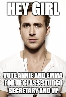 Ryan Gosling | HEY GIRL; VOTE ANNIE AND EMMA FOR JR CLASS STUDCO SECRETARY AND VP | image tagged in memes,ryan gosling | made w/ Imgflip meme maker