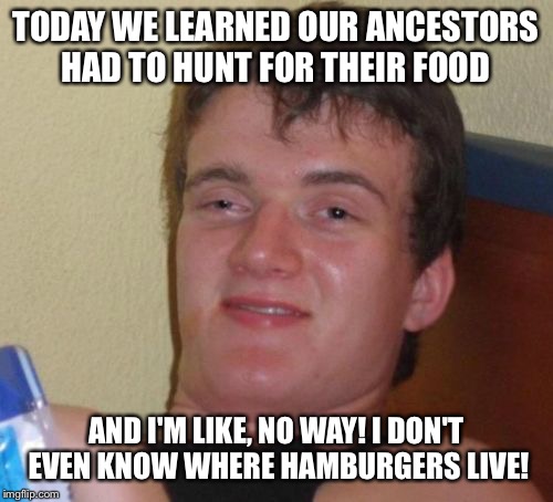 The wild hamburger kingdom  | TODAY WE LEARNED OUR ANCESTORS HAD TO HUNT FOR THEIR FOOD; AND I'M LIKE, NO WAY! I DON'T EVEN KNOW WHERE HAMBURGERS LIVE! | image tagged in memes,10 guy,funny | made w/ Imgflip meme maker