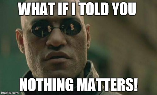 Matrix Morpheus Meme | WHAT IF I TOLD YOU; NOTHING MATTERS! | image tagged in memes,matrix morpheus | made w/ Imgflip meme maker