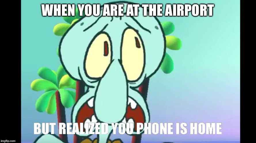 WHEN YOU ARE AT THE AIRPORT; BUT REALIZED YOU PHONE IS HOME | image tagged in squidward | made w/ Imgflip meme maker