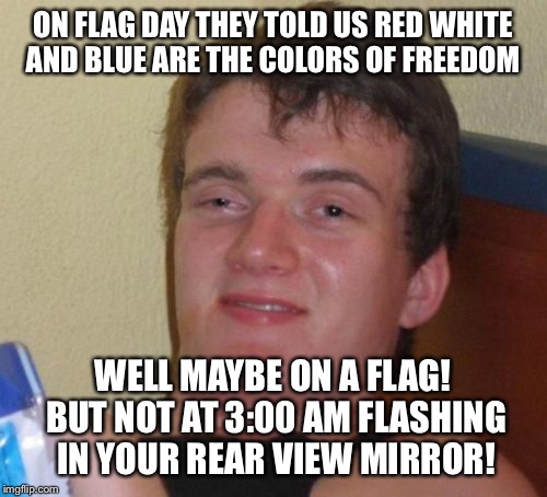 Freedom isn't free at three | ON FLAG DAY THEY TOLD US RED WHITE AND BLUE ARE THE COLORS OF FREEDOM; WELL MAYBE ON A FLAG! BUT NOT AT 3:00 AM FLASHING IN YOUR REAR VIEW MIRROR! | image tagged in memes,10 guy,funny | made w/ Imgflip meme maker