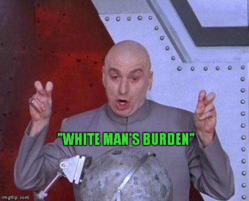 Dr Evil Laser Meme | "WHITE MAN'S BURDEN" | image tagged in memes,dr evil laser | made w/ Imgflip meme maker