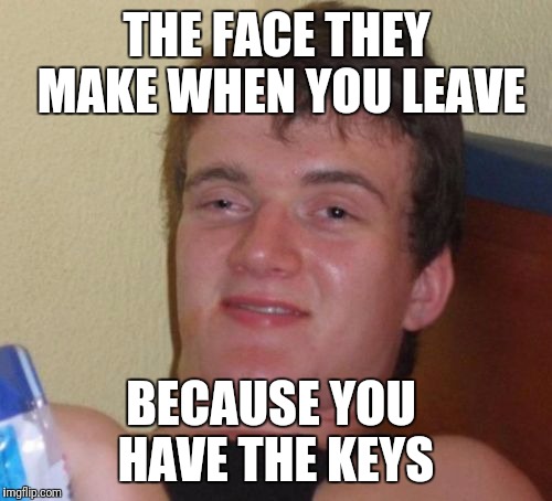 10 Guy Meme | THE FACE THEY MAKE WHEN YOU LEAVE BECAUSE YOU HAVE THE KEYS | image tagged in memes,10 guy | made w/ Imgflip meme maker