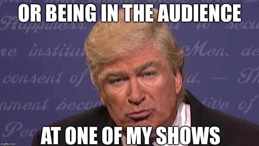 OR BEING IN THE AUDIENCE AT ONE OF MY SHOWS | image tagged in alec baldwin trump | made w/ Imgflip meme maker