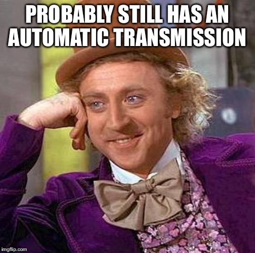Creepy Condescending Wonka Meme | PROBABLY STILL HAS AN AUTOMATIC TRANSMISSION | image tagged in memes,creepy condescending wonka | made w/ Imgflip meme maker