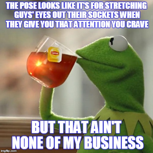 But That's None Of My Business Meme | THE POSE LOOKS LIKE IT'S FOR STRETCHING GUYS' EYES OUT THEIR SOCKETS WHEN THEY GIVE YOU THAT ATTENTION YOU CRAVE BUT THAT AIN'T NONE OF MY B | image tagged in memes,but thats none of my business,kermit the frog | made w/ Imgflip meme maker