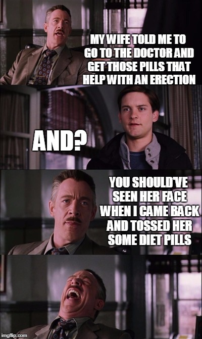 Spiderman Laugh Meme | MY WIFE TOLD ME TO GO TO THE DOCTOR AND GET THOSE PILLS THAT HELP WITH AN ERECTION; AND? YOU SHOULD'VE SEEN HER FACE WHEN I CAME BACK AND TOSSED HER SOME DIET PILLS | image tagged in memes,spiderman laugh | made w/ Imgflip meme maker