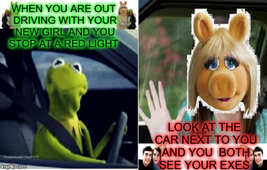 "Overly Attached Muppets" 'You never actually broke up' "but that's none of my business."  | WHEN YOU ARE OUT DRIVING WITH YOUR NEW GIRL AND YOU STOP AT A RED LIGHT; LOOK AT THE CAR NEXT TO YOU AND YOU  BOTH SEE YOUR EXES | image tagged in overly attached girlfriend weekend,kermit driving,relationship status,memes,the muppets | made w/ Imgflip meme maker