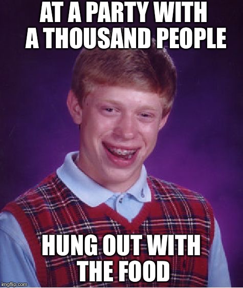 Bad Luck Brian | AT A PARTY WITH A THOUSAND PEOPLE; HUNG OUT WITH THE FOOD | image tagged in memes,bad luck brian | made w/ Imgflip meme maker