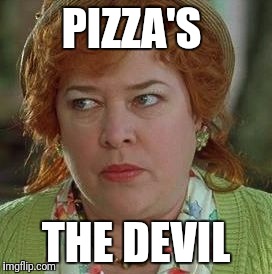 waterboy mom | PIZZA'S; THE DEVIL | image tagged in waterboy mom | made w/ Imgflip meme maker