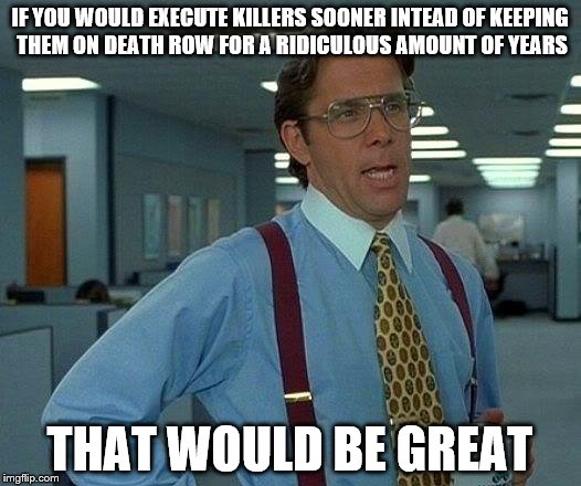 That Would Be Great Meme | IF YOU WOULD EXECUTE KILLERS SOONER INTEAD OF KEEPING THEM ON DEATH ROW FOR A RIDICULOUS AMOUNT OF YEARS; THAT WOULD BE GREAT | image tagged in memes,that would be great | made w/ Imgflip meme maker
