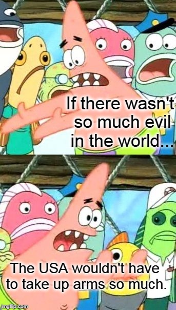 Put It Somewhere Else Patrick | If there wasn't so much evil in the world... The USA wouldn't have to take up arms so much. | image tagged in memes,put it somewhere else patrick,syria,isolationism,foreign policy,war on terror | made w/ Imgflip meme maker