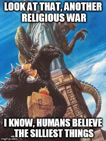 Godzilla And Zilla Go Out For Burgers | LOOK AT THAT, ANOTHER RELIGIOUS WAR; I KNOW, HUMANS BELIEVE THE SILLIEST THINGS | image tagged in godzilla and zilla go out for burgers,religious war,holy war,religion | made w/ Imgflip meme maker