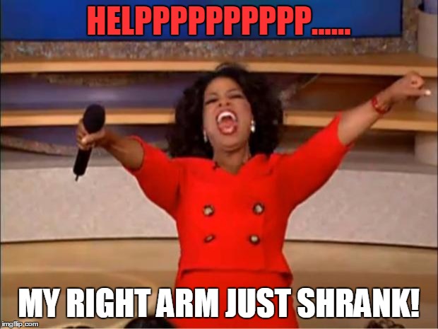 Oprah You Get A | HELPPPPPPPPPP...... MY RIGHT ARM JUST SHRANK! | image tagged in memes,oprah you get a | made w/ Imgflip meme maker