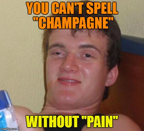 10 Guy | YOU CAN'T SPELL "CHAMPAGNE"; WITHOUT "PAIN" | image tagged in memes,10 guy | made w/ Imgflip meme maker
