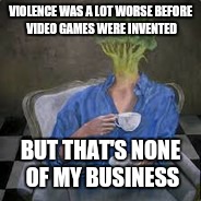 VIOLENCE WAS A LOT WORSE BEFORE VIDEO GAMES WERE INVENTED; BUT THAT'S NONE OF MY BUSINESS | image tagged in broccoli tea | made w/ Imgflip meme maker