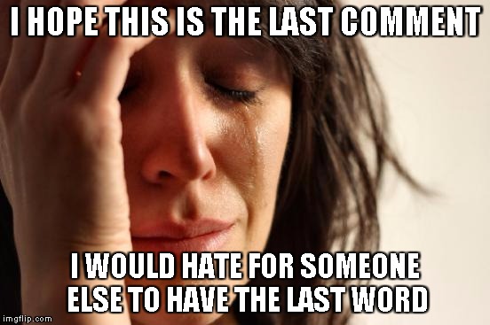 First World Problems Meme | I HOPE THIS IS THE LAST COMMENT I WOULD HATE FOR SOMEONE ELSE TO HAVE THE LAST WORD | image tagged in memes,first world problems | made w/ Imgflip meme maker