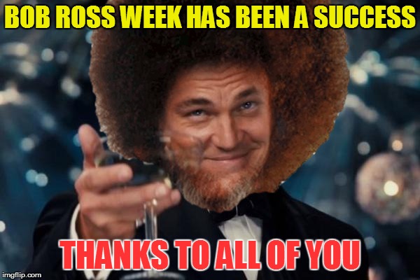 I hope you all had as much fun as I did | BOB ROSS WEEK HAS BEEN A SUCCESS; THANKS TO ALL OF YOU | image tagged in memes,leonardo dicaprio cheers,bob ross week | made w/ Imgflip meme maker
