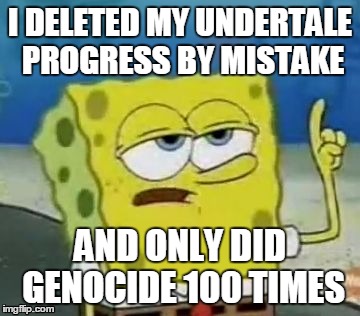 I'll Have You Know Spongebob | I DELETED MY UNDERTALE PROGRESS BY MISTAKE; AND ONLY DID GENOCIDE 100 TIMES | image tagged in memes,ill have you know spongebob | made w/ Imgflip meme maker