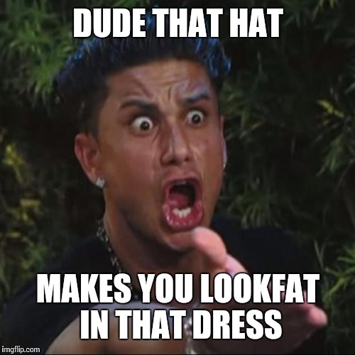 DUDE THAT HAT MAKES YOU LOOKFAT IN THAT DRESS | made w/ Imgflip meme maker