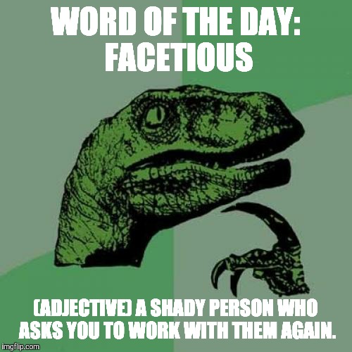 Philosoraptor Meme | WORD OF THE DAY:  FACETIOUS; (ADJECTIVE) A SHADY PERSON WHO ASKS YOU TO WORK WITH THEM AGAIN. | image tagged in memes,philosoraptor | made w/ Imgflip meme maker