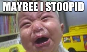 whiny baby | MAYBEE I STOOPID | image tagged in whiny baby | made w/ Imgflip meme maker