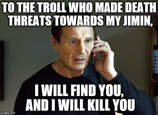 Liam Neeson Taken 2 | TO THE TROLL WHO MADE DEATH THREATS TOWARDS MY JIMIN, I WILL FIND YOU, AND I WILL KILL YOU | image tagged in memes,liam neeson taken 2 | made w/ Imgflip meme maker