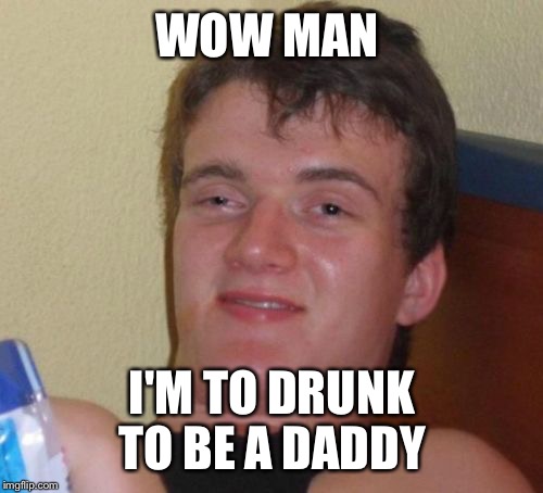 10 Guy Meme | WOW MAN I'M TO DRUNK TO BE A DADDY | image tagged in memes,10 guy | made w/ Imgflip meme maker