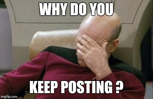 Captain Picard Facepalm | WHY DO YOU; KEEP POSTING ? | image tagged in memes,captain picard facepalm | made w/ Imgflip meme maker