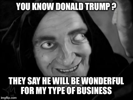 YOU KNOW DONALD TRUMP ? THEY SAY HE WILL BE WONDERFUL FOR MY TYPE OF BUSINESS | made w/ Imgflip meme maker