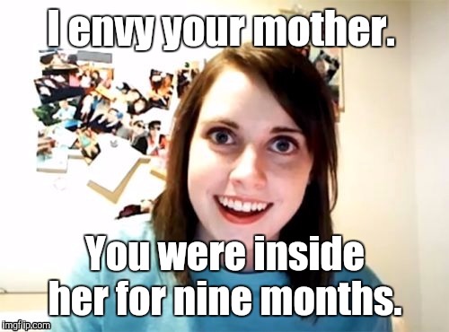 1m7sar jpg | I envy your mother. You were inside her for nine months. | image tagged in 1m7sar jpg | made w/ Imgflip meme maker