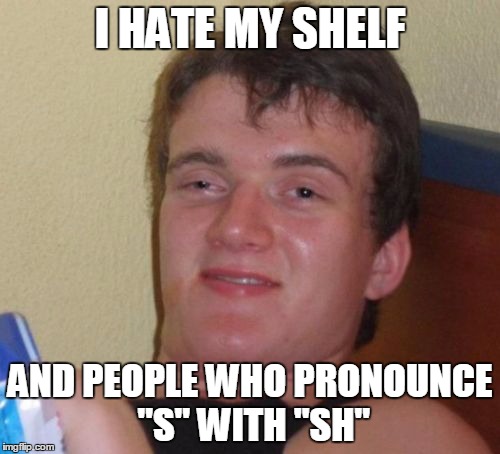 10 Guy | I HATE MY SHELF; AND PEOPLE WHO PRONOUNCE "S" WITH "SH" | image tagged in memes,10 guy,shelf,pronunciation,grammar | made w/ Imgflip meme maker