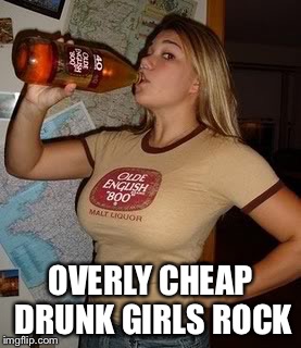 OVERLY CHEAP DRUNK GIRLS ROCK | made w/ Imgflip meme maker