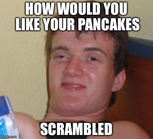10 Guy | HOW WOULD YOU LIKE YOUR PANCAKES; SCRAMBLED | image tagged in memes,10 guy | made w/ Imgflip meme maker