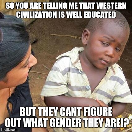 Third World Skeptical Kid Meme | SO YOU ARE TELLING ME THAT WESTERN CIVILIZATION IS WELL EDUCATED; BUT THEY CANT FIGURE OUT WHAT GENDER THEY ARE!? | image tagged in memes,third world skeptical kid | made w/ Imgflip meme maker