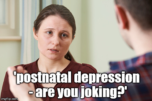 joking | 'postnatal depression - are you joking?' | image tagged in postnatal depression,sexism,funny,memes,asshole,marriage | made w/ Imgflip meme maker