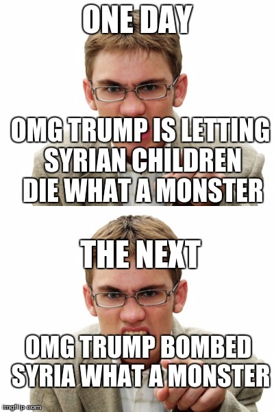 Seriously, how does that happen? He does nothing immediately: OMG HES BAD, does something: EVIL | ONE DAY; OMG TRUMP IS LETTING SYRIAN CHILDREN DIE WHAT A MONSTER; THE NEXT; OMG TRUMP BOMBED SYRIA WHAT A MONSTER | image tagged in liberals,syria | made w/ Imgflip meme maker