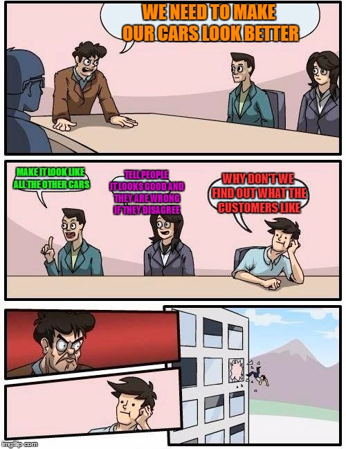 Boardroom Meeting Suggestion Meme | WE NEED TO MAKE OUR CARS LOOK BETTER MAKE IT LOOK LIKE ALL THE OTHER CARS TELL PEOPLE IT LOOKS GOOD AND THEY ARE WRONG IF THEY DISAGREE WHY  | image tagged in memes,boardroom meeting suggestion | made w/ Imgflip meme maker