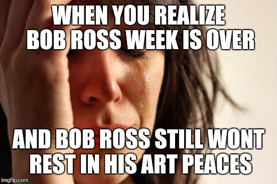 First World Problems Meme | WHEN YOU REALIZE BOB ROSS WEEK IS OVER; AND BOB ROSS STILL WONT REST IN HIS ART PEACES | image tagged in memes,first world problems | made w/ Imgflip meme maker