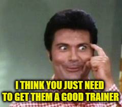 I THINK YOU JUST NEED TO GET THEM A GOOD TRAINER | made w/ Imgflip meme maker